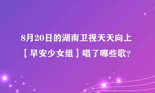 8月20日的湖南卫视天天向上【早安少女组】唱了哪些歌？