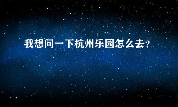 我想问一下杭州乐园怎么去？