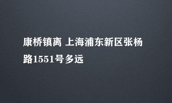 康桥镇离 上海浦东新区张杨路1551号多远