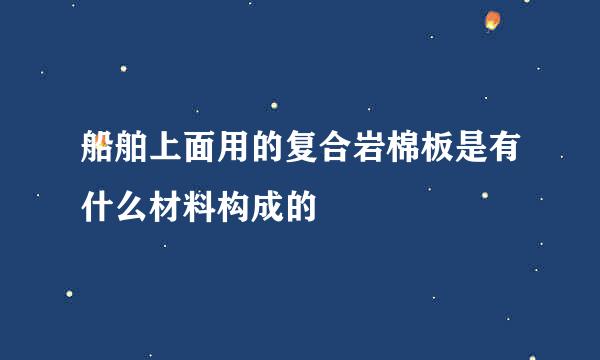 船舶上面用的复合岩棉板是有什么材料构成的