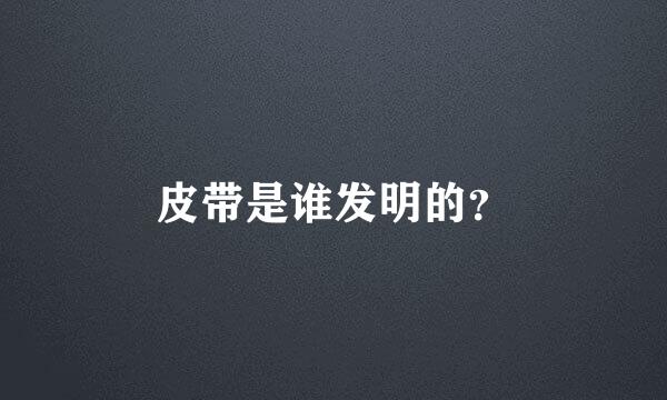 皮带是谁发明的？