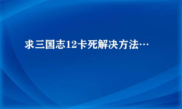 求三国志12卡死解决方法…