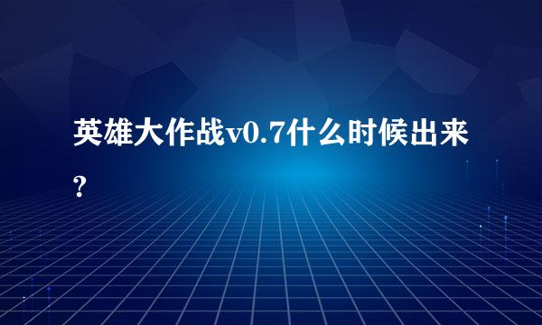 英雄大作战v0.7什么时候出来?