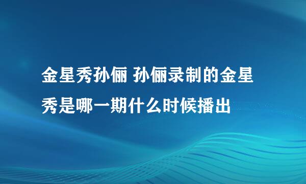 金星秀孙俪 孙俪录制的金星秀是哪一期什么时候播出