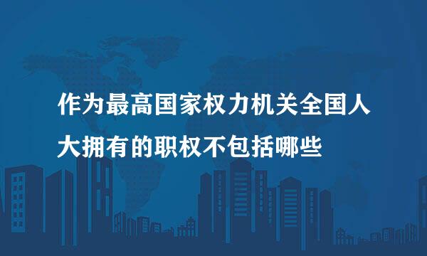 作为最高国家权力机关全国人大拥有的职权不包括哪些