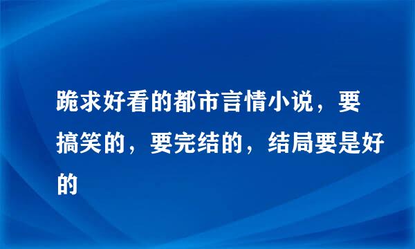 跪求好看的都市言情小说，要搞笑的，要完结的，结局要是好的