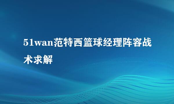 51wan范特西篮球经理阵容战术求解