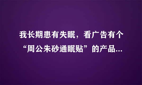 我长期患有失眠，看广告有个“周公朱砂通眠贴”的产品，问下有用过的朋友没？效果怎么样？谢了！