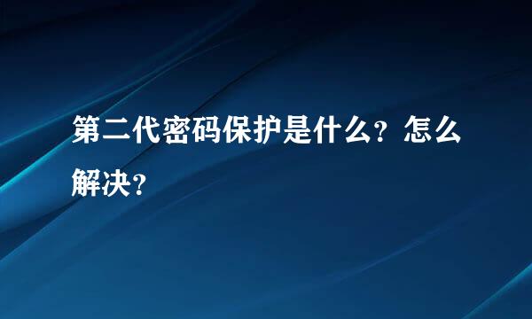 第二代密码保护是什么？怎么解决？