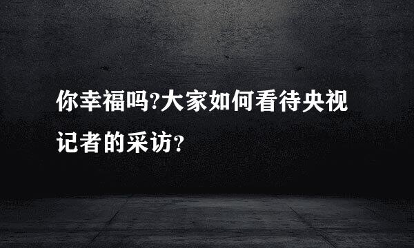 你幸福吗?大家如何看待央视记者的采访？