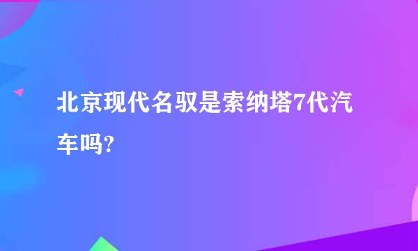 北京现代名驭是索纳塔7代汽车吗?