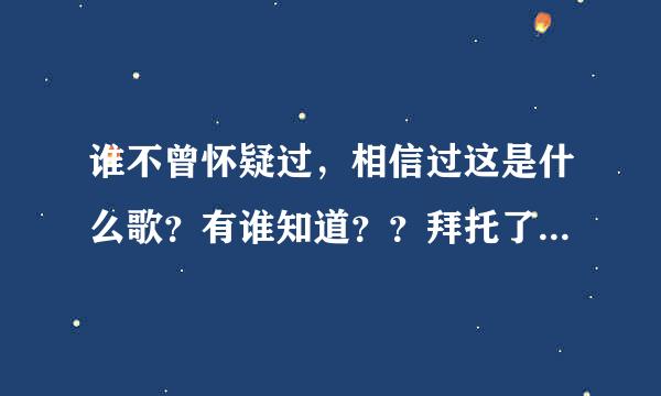 谁不曾怀疑过，相信过这是什么歌？有谁知道？？拜托了各位 谢谢