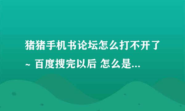 猪猪手机书论坛怎么打不开了~ 百度搜完以后 怎么是 无法显示网页啊~