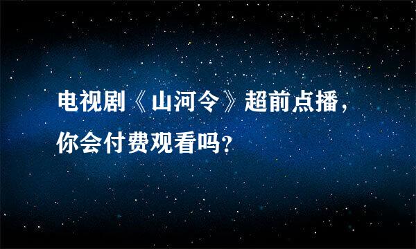 电视剧《山河令》超前点播，你会付费观看吗？