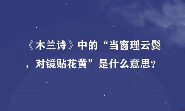 《木兰诗》中的“当窗理云鬓，对镜贴花黄”是什么意思？