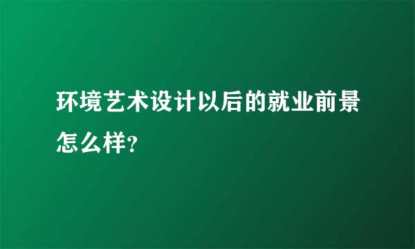 环境艺术设计以后的就业前景怎么样？