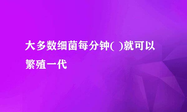 大多数细菌每分钟( )就可以繁殖一代