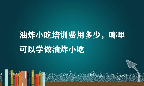 油炸小吃培训费用多少，哪里可以学做油炸小吃