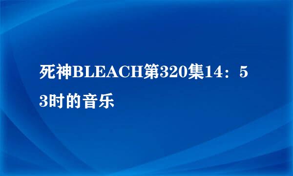 死神BLEACH第320集14：53时的音乐