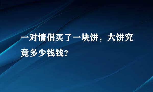 一对情侣买了一块饼，大饼究竟多少钱钱？