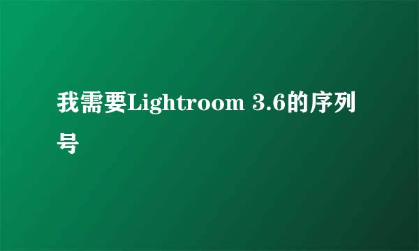 我需要Lightroom 3.6的序列号