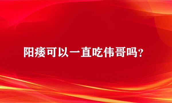 阳痿可以一直吃伟哥吗？