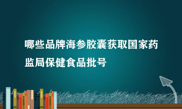 哪些品牌海参胶囊获取国家药监局保健食品批号