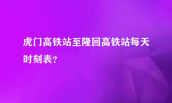 虎门高铁站至隆回高铁站每天时刻表？