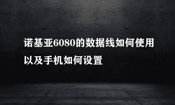 诺基亚6080的数据线如何使用以及手机如何设置