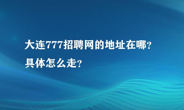 大连777招聘网的地址在哪？具体怎么走？