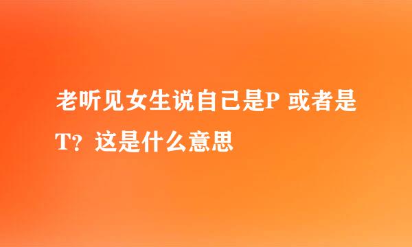 老听见女生说自己是P 或者是T？这是什么意思