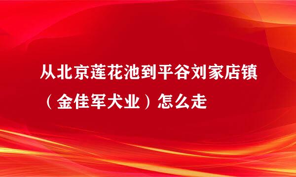 从北京莲花池到平谷刘家店镇（金佳军犬业）怎么走