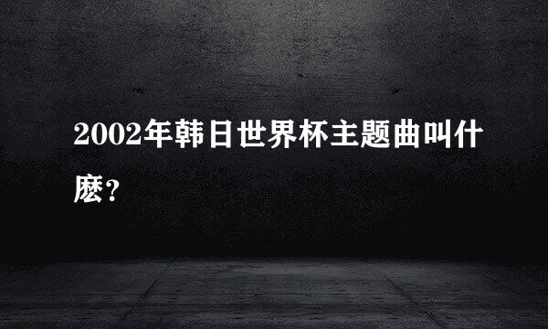 2002年韩日世界杯主题曲叫什麽？