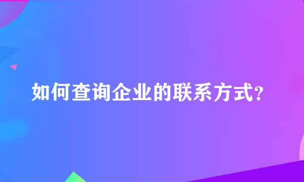 如何查询企业的联系方式？