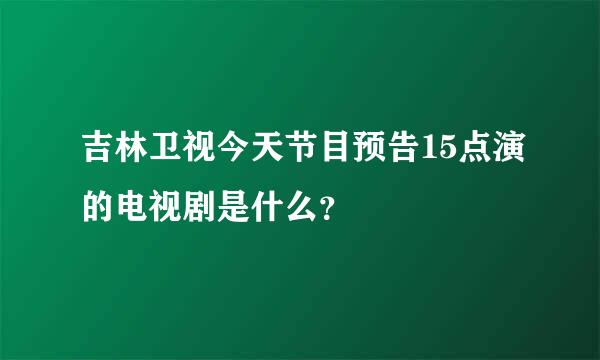 吉林卫视今天节目预告15点演的电视剧是什么？