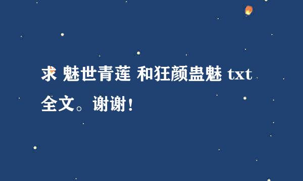 求 魅世青莲 和狂颜蛊魅 txt全文。谢谢！