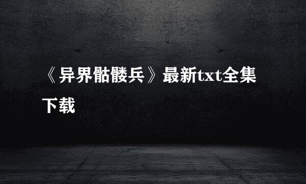 《异界骷髅兵》最新txt全集下载