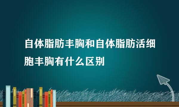 自体脂肪丰胸和自体脂肪活细胞丰胸有什么区别