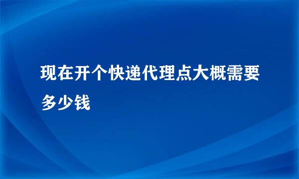 现在开个快递代理点大概需要多少钱