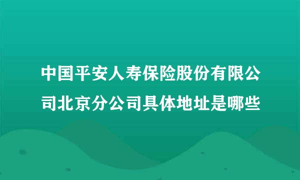 中国平安人寿保险股份有限公司北京分公司具体地址是哪些