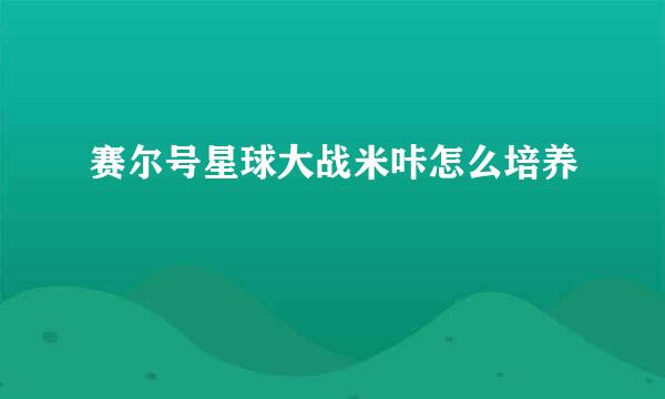 赛尔号星球大战米咔怎么培养