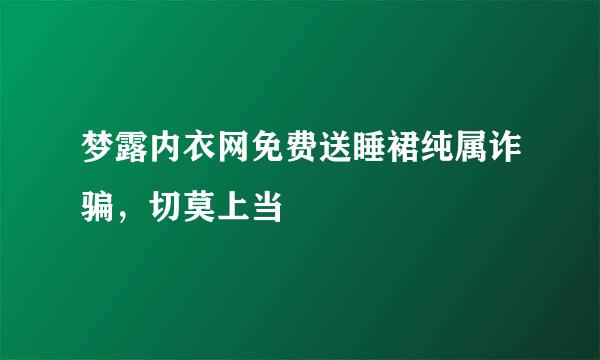 梦露内衣网免费送睡裙纯属诈骗，切莫上当