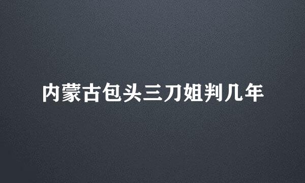 内蒙古包头三刀姐判几年