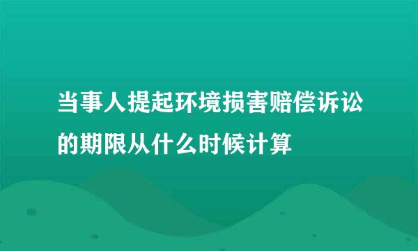 当事人提起环境损害赔偿诉讼的期限从什么时候计算