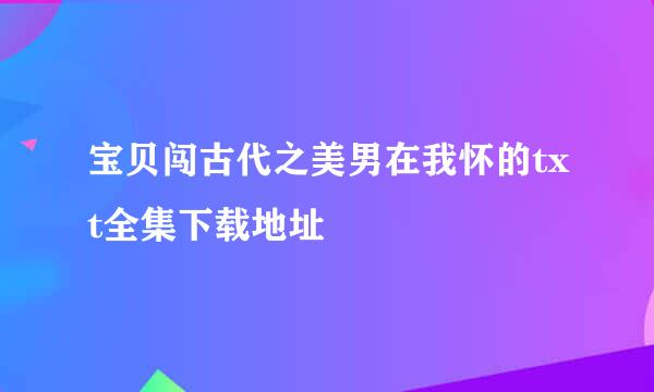 宝贝闯古代之美男在我怀的txt全集下载地址