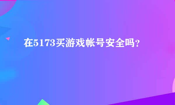 在5173买游戏帐号安全吗？