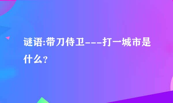 谜语:带刀侍卫---打一城市是什么？