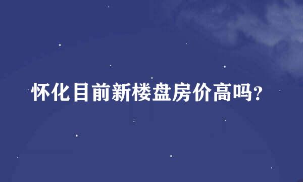 怀化目前新楼盘房价高吗？