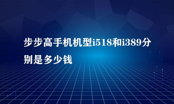 步步高手机机型i518和i389分别是多少钱