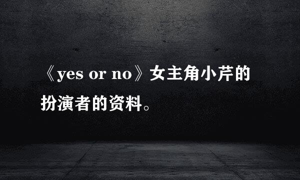 《yes or no》女主角小芹的扮演者的资料。